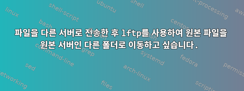 파일을 다른 서버로 전송한 후 lftp를 사용하여 원본 파일을 원본 서버인 다른 폴더로 이동하고 싶습니다.