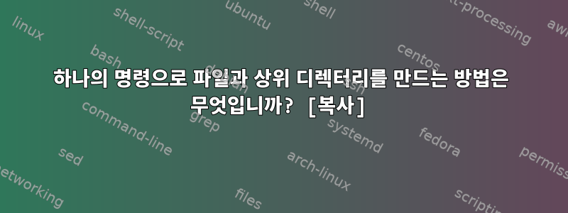 하나의 명령으로 파일과 상위 디렉터리를 만드는 방법은 무엇입니까? [복사]