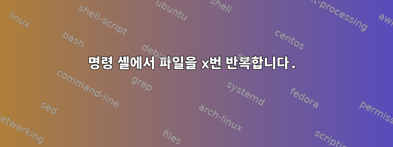 명령 셸에서 파일을 x번 반복합니다.