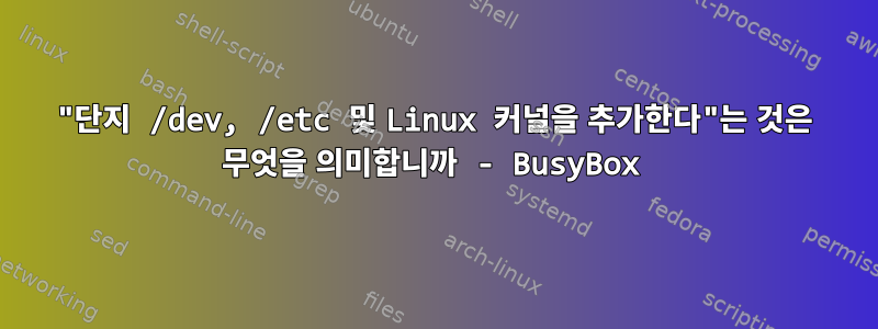 "단지 /dev, /etc 및 Linux 커널을 추가한다"는 것은 무엇을 의미합니까 - BusyBox