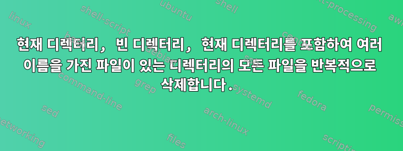 현재 디렉터리, 빈 디렉터리, 현재 디렉터리를 포함하여 여러 이름을 가진 파일이 있는 디렉터리의 모든 파일을 반복적으로 삭제합니다.