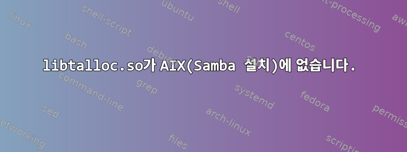 libtalloc.so가 AIX(Samba 설치)에 없습니다.