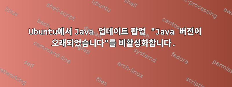 Ubuntu에서 Java 업데이트 팝업 "Java 버전이 오래되었습니다"를 비활성화합니다.