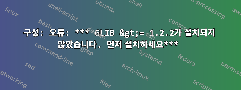 구성: 오류: *** GLIB &gt;= 1.2.2가 설치되지 않았습니다. 먼저 설치하세요***