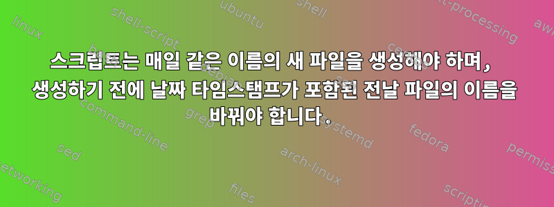 스크립트는 매일 같은 이름의 새 파일을 생성해야 하며, 생성하기 전에 날짜 타임스탬프가 포함된 전날 파일의 이름을 바꿔야 합니다.