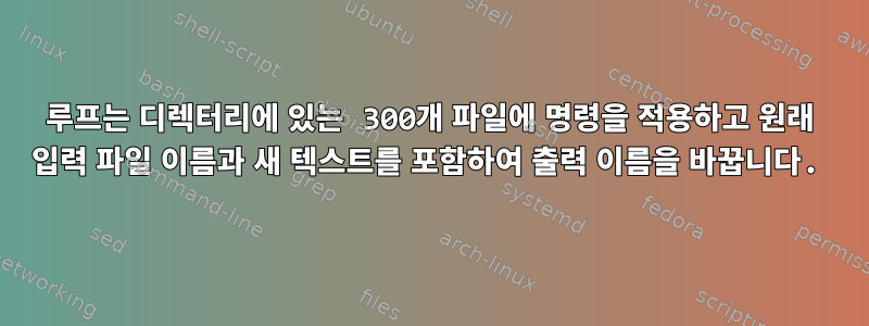 루프는 디렉터리에 있는 300개 파일에 명령을 적용하고 원래 입력 파일 이름과 새 텍스트를 포함하여 출력 이름을 바꿉니다.