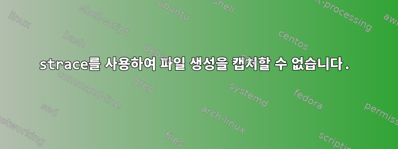 strace를 사용하여 파일 생성을 캡처할 수 없습니다.