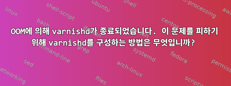 OOM에 의해 varnishd가 종료되었습니다. 이 문제를 피하기 위해 varnishd를 구성하는 방법은 무엇입니까?