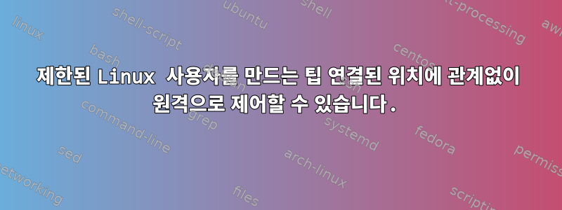 제한된 Linux 사용자를 만드는 팁 연결된 위치에 관계없이 원격으로 제어할 수 있습니다.