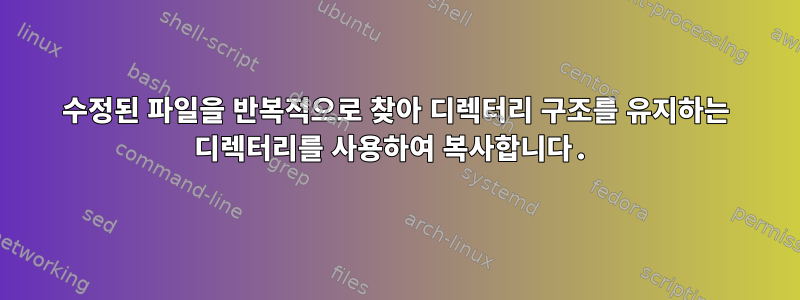 수정된 파일을 반복적으로 찾아 디렉터리 구조를 유지하는 디렉터리를 사용하여 복사합니다.