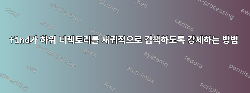 find가 하위 디렉토리를 재귀적으로 검색하도록 강제하는 방법