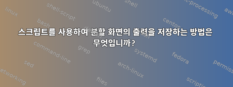 스크립트를 사용하여 분할 화면의 출력을 저장하는 방법은 무엇입니까?