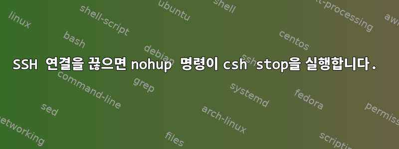 SSH 연결을 끊으면 nohup 명령이 csh stop을 실행합니다.