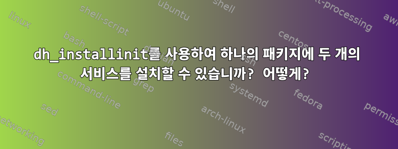 dh_installinit를 사용하여 하나의 패키지에 두 개의 서비스를 설치할 수 있습니까? 어떻게?