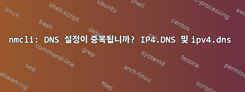 nmcli: DNS 설정이 중복됩니까? IP4.DNS 및 ipv4.dns