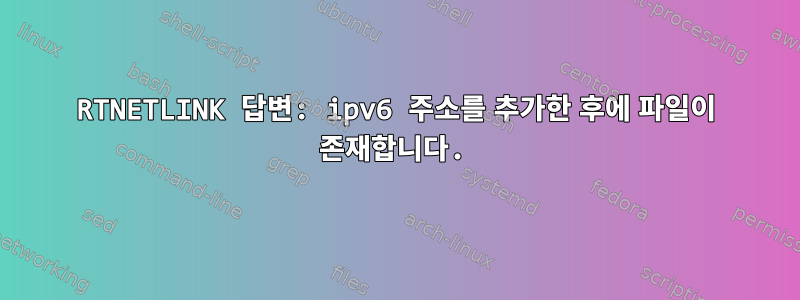 RTNETLINK 답변: ipv6 주소를 추가한 후에 파일이 존재합니다.