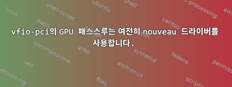 vfio-pci의 GPU 패스스루는 여전히 nouveau 드라이버를 사용합니다.