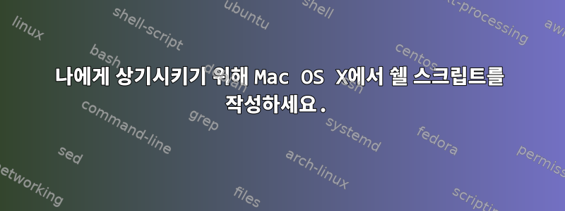 나에게 상기시키기 위해 Mac OS X에서 쉘 스크립트를 작성하세요.