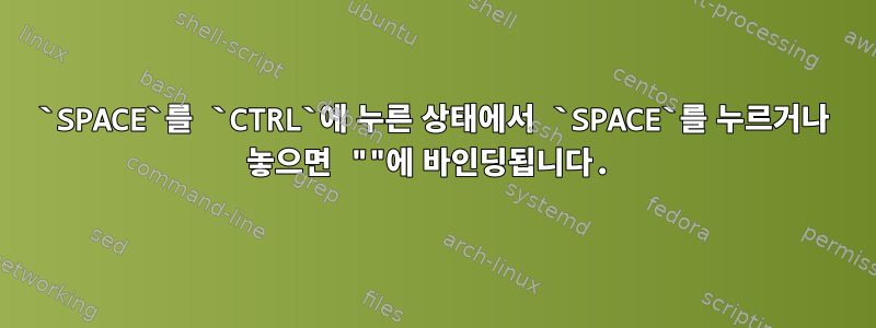 `SPACE`를 `CTRL`에 누른 상태에서 `SPACE`를 누르거나 놓으면 ""에 바인딩됩니다.