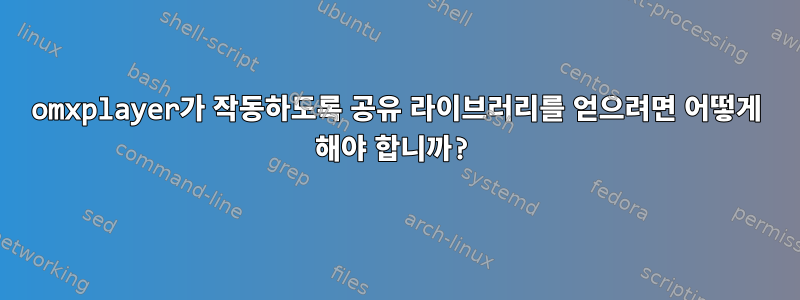 omxplayer가 작동하도록 공유 라이브러리를 얻으려면 어떻게 해야 합니까?