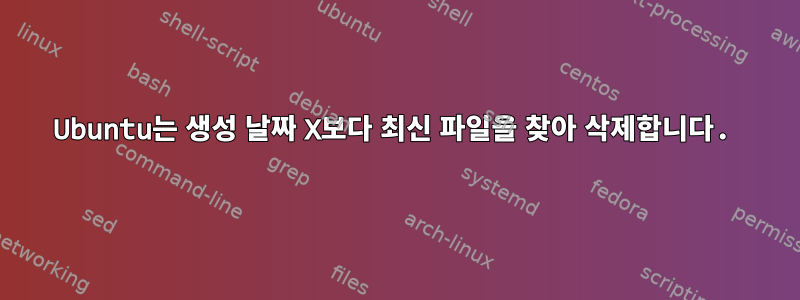 Ubuntu는 생성 날짜 X보다 최신 파일을 찾아 삭제합니다.