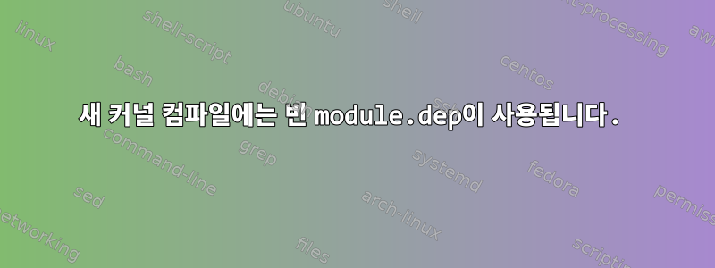 새 커널 컴파일에는 빈 module.dep이 사용됩니다.