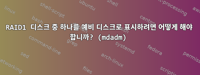 RAID1 디스크 중 하나를 예비 디스크로 표시하려면 어떻게 해야 합니까? (mdadm)