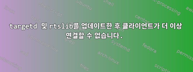 targetd 및 rtslib를 업데이트한 후 클라이언트가 더 이상 연결할 수 없습니다.