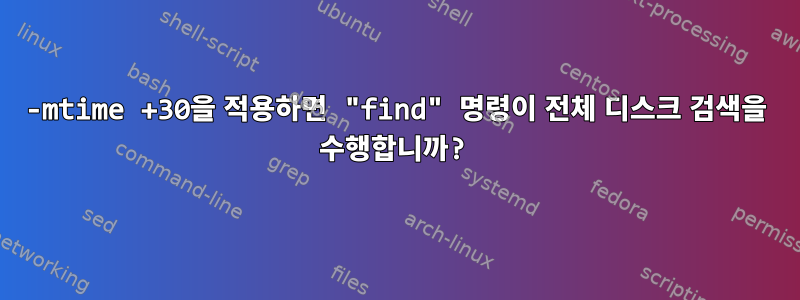 -mtime +30을 적용하면 "find" 명령이 전체 디스크 검색을 수행합니까?