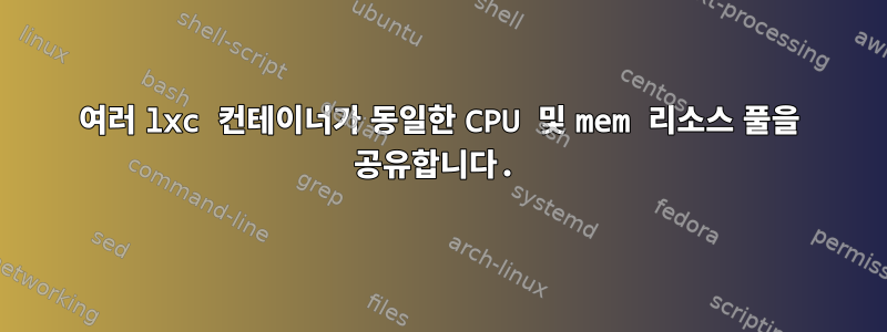 여러 lxc 컨테이너가 동일한 CPU 및 mem 리소스 풀을 공유합니다.