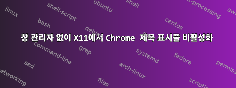 창 관리자 없이 X11에서 Chrome 제목 표시줄 비활성화