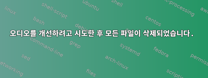 오디오를 개선하려고 시도한 후 모든 파일이 삭제되었습니다.