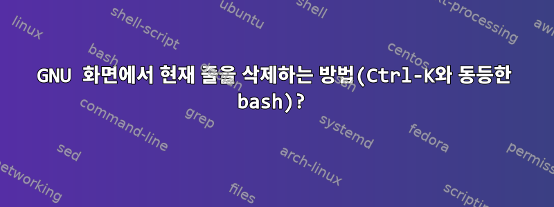 GNU 화면에서 현재 줄을 삭제하는 방법(Ctrl-K와 동등한 bash)?