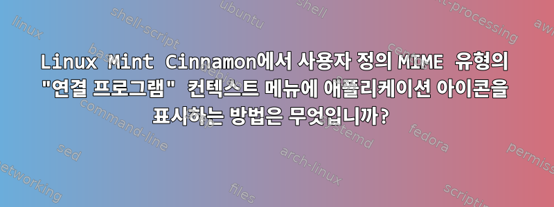 Linux Mint Cinnamon에서 사용자 정의 MIME 유형의 "연결 프로그램" 컨텍스트 메뉴에 애플리케이션 아이콘을 표시하는 방법은 무엇입니까?