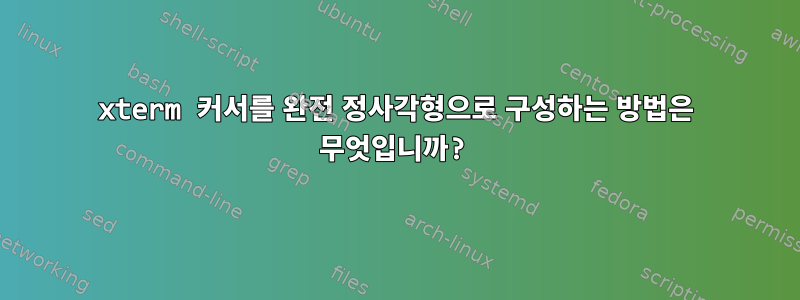 xterm 커서를 완전 정사각형으로 구성하는 방법은 무엇입니까?