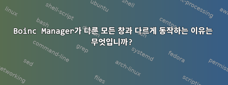 Boinc Manager가 다른 모든 창과 다르게 동작하는 이유는 무엇입니까?