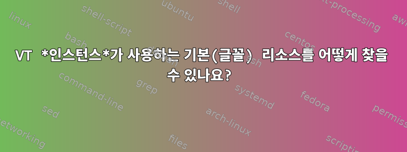 VT *인스턴스*가 사용하는 기본(글꼴) 리소스를 어떻게 찾을 수 있나요?