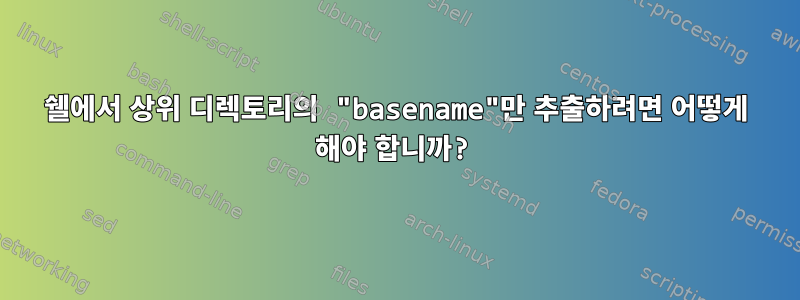 쉘에서 상위 디렉토리의 "basename"만 추출하려면 어떻게 해야 합니까?