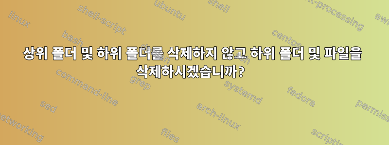 상위 폴더 및 하위 폴더를 삭제하지 않고 하위 폴더 및 파일을 삭제하시겠습니까?