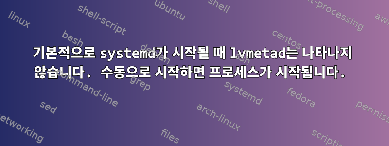 기본적으로 systemd가 시작될 때 lvmetad는 나타나지 않습니다. 수동으로 시작하면 프로세스가 시작됩니다.