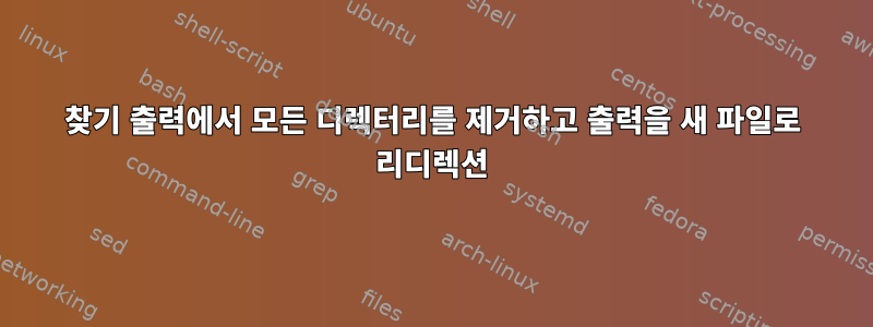 찾기 출력에서 ​​모든 디렉터리를 제거하고 출력을 새 파일로 리디렉션