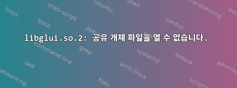 libglui.so.2: 공유 개체 파일을 열 수 없습니다.