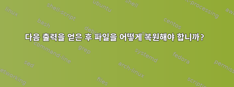 다음 출력을 얻은 후 파일을 어떻게 복원해야 합니까?