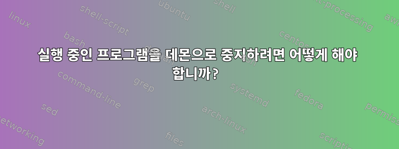 실행 중인 프로그램을 데몬으로 중지하려면 어떻게 해야 합니까?