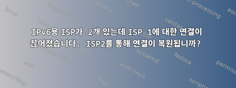 IPv6용 ISP가 2개 있는데 ISP 1에 대한 연결이 끊어졌습니다. ISP2를 통해 연결이 복원됩니까?