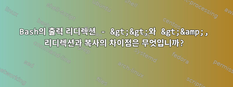 Bash의 출력 리디렉션 - &gt;&gt;와 &gt;&amp;, 리디렉션과 복사의 차이점은 무엇입니까?