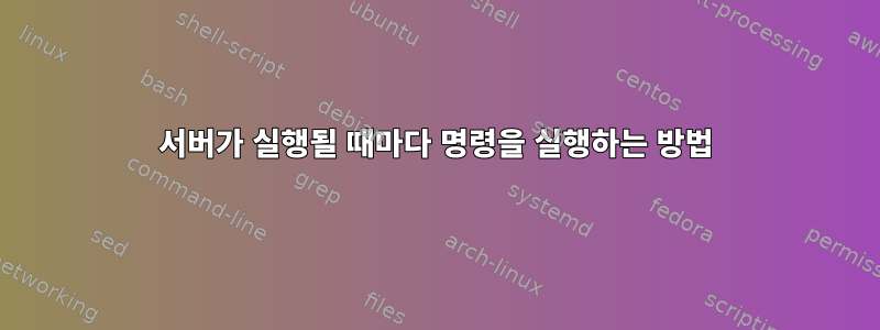 서버가 실행될 때마다 명령을 실행하는 방법