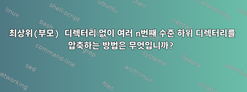 최상위(부모) 디렉터리 없이 여러 n번째 수준 하위 디렉터리를 압축하는 방법은 무엇입니까?