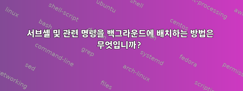 서브셸 및 관련 명령을 백그라운드에 배치하는 방법은 무엇입니까?