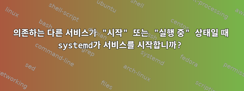 의존하는 다른 서비스가 "시작" 또는 "실행 중" 상태일 때 systemd가 서비스를 시작합니까?